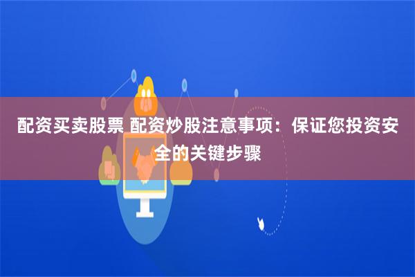 配资买卖股票 配资炒股注意事项：保证您投资安全的关键步骤