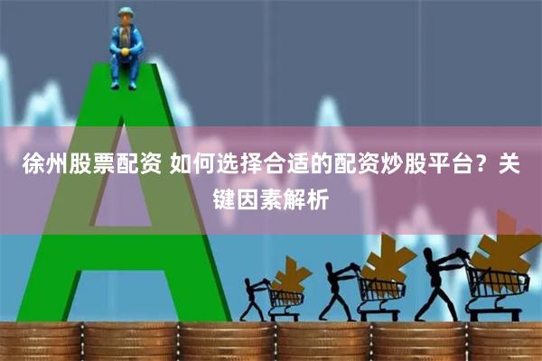 徐州股票配资 如何选择合适的配资炒股平台？关键因素解析