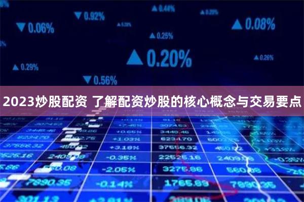 2023炒股配资 了解配资炒股的核心概念与交易要点