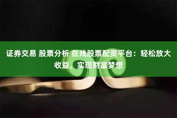 证券交易 股票分析 在线股票配资平台：轻松放大收益，实现财富梦想