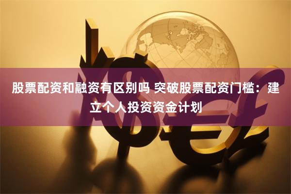 股票配资和融资有区别吗 突破股票配资门槛：建立个人投资资金计划