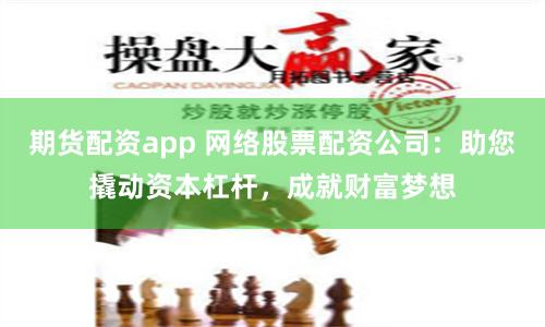 期货配资app 网络股票配资公司：助您撬动资本杠杆，成就财富梦想