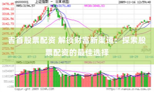 吉首股票配资 解锁财富新渠道：探索股票配资的最佳选择