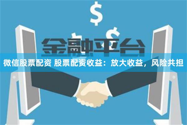 微信股票配资 股票配资收益：放大收益，风险共担