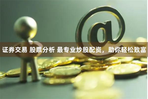 证券交易 股票分析 最专业炒股配资，助你轻松致富