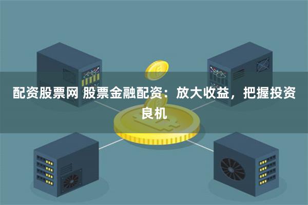 配资股票网 股票金融配资：放大收益，把握投资良机