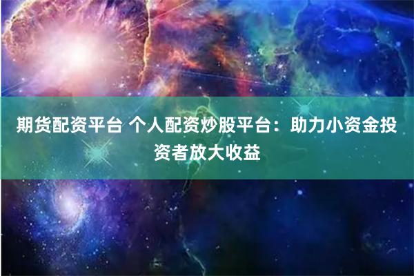 期货配资平台 个人配资炒股平台：助力小资金投资者放大收益