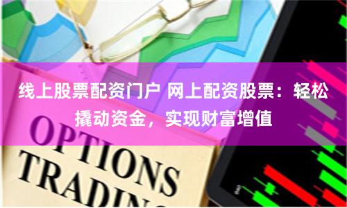 线上股票配资门户 网上配资股票：轻松撬动资金，实现财富增值