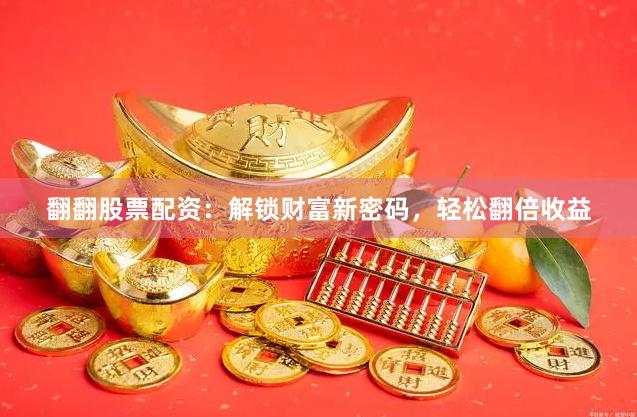 翻翻股票配资：解锁财富新密码，轻松翻倍收益