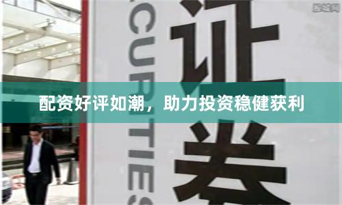 配资好评如潮，助力投资稳健获利