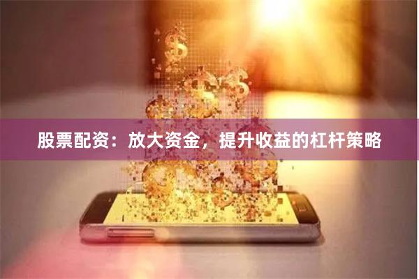 股票配资：放大资金，提升收益的杠杆策略