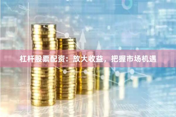 杠杆股票配资：放大收益，把握市场机遇