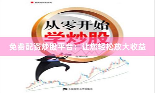 免费配资炒股平台：让您轻松放大收益