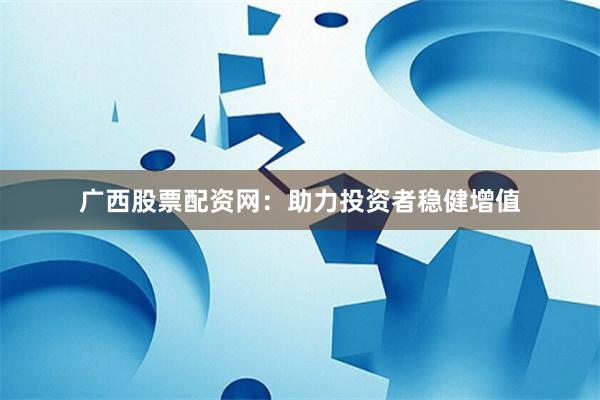 广西股票配资网：助力投资者稳健增值