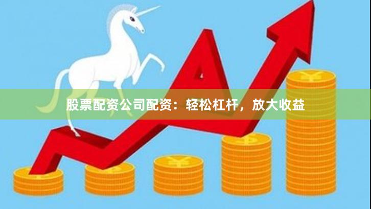 股票配资公司配资：轻松杠杆，放大收益