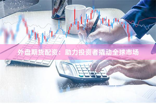 外盘期货配资：助力投资者撬动全球市场