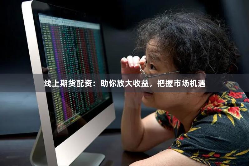 线上期货配资：助你放大收益，把握市场机遇