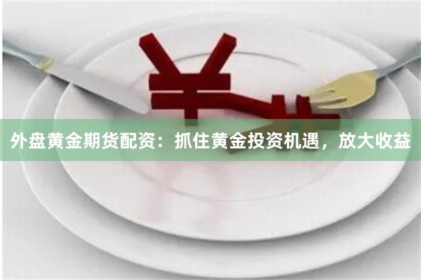 外盘黄金期货配资：抓住黄金投资机遇，放大收益