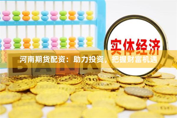 河南期货配资：助力投资，把握财富机遇