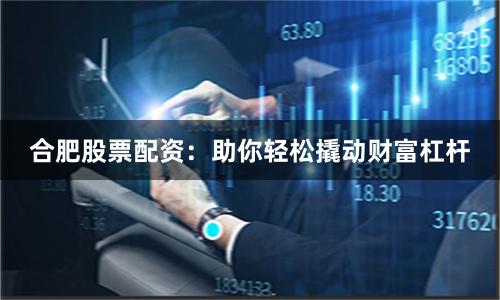 合肥股票配资：助你轻松撬动财富杠杆
