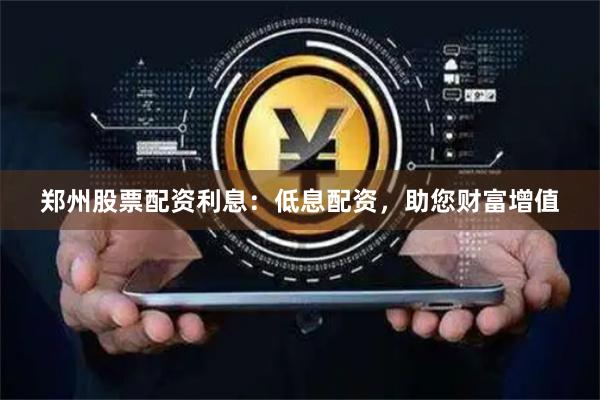 郑州股票配资利息:低息配资,助您财富增值