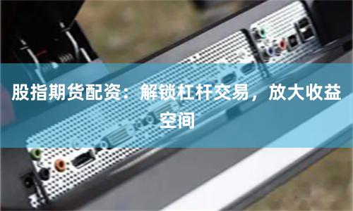 股指期货配资:解锁杠杆交易,放大收益空间