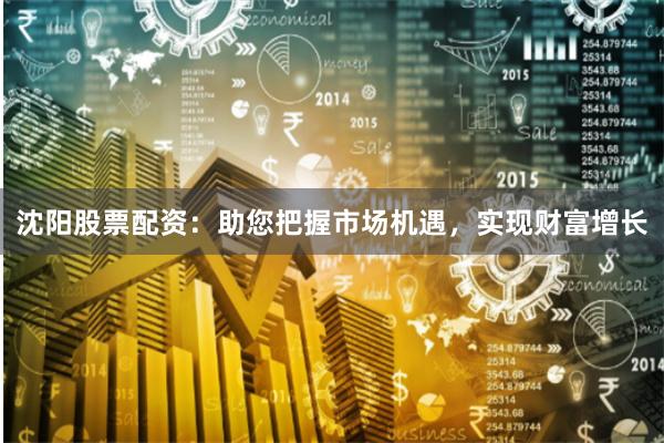 沈阳股票配资:助您把握市场机遇,实现财富增长