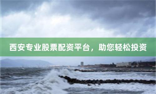 西安专业股票配资平台,助您轻松投资