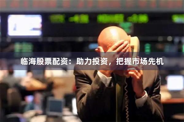 临海股票配资：助力投资，把握市场先机