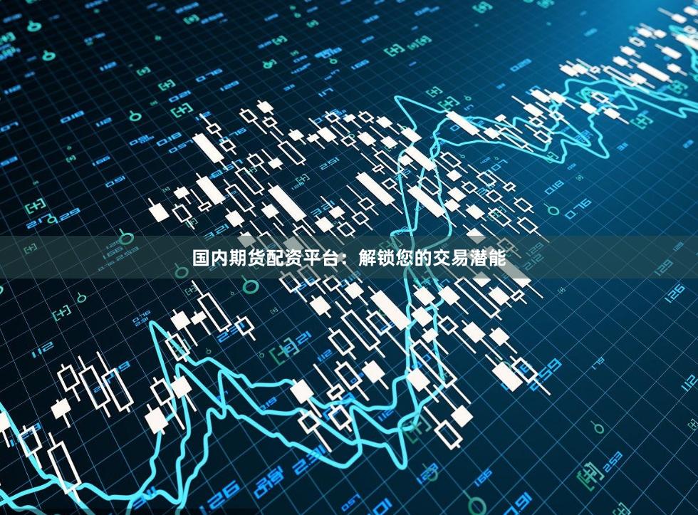 国内期货配资平台：解锁您的交易潜能