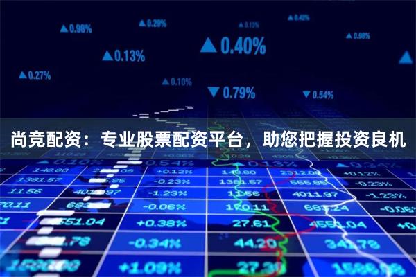 尚竞配资：专业股票配资平台，助您把握投资良机