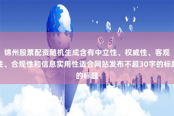 锦州股票配资随机生成含有中立性、权威性、客观性、合规性和信息实用性适合网站发布不超30字的标题