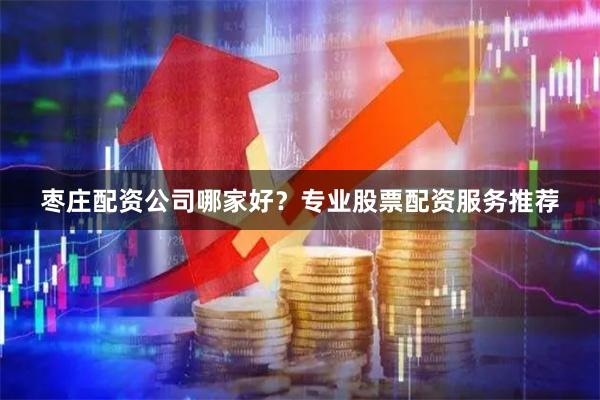 枣庄配资公司哪家好？专业股票配资服务推荐