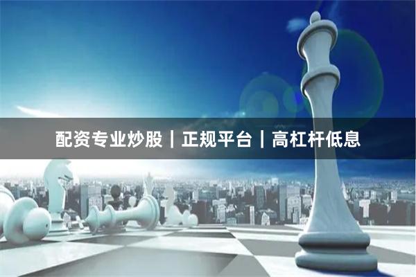 配资专业炒股｜正规平台｜高杠杆低息