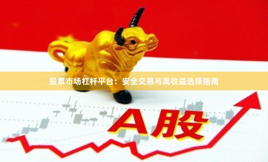 股票市场杠杆平台：安全交易与高收益选择指南