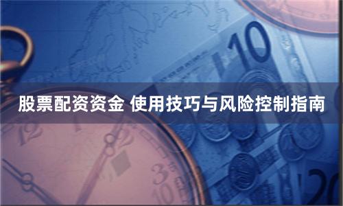股票配资资金 使用技巧与风险控制指南