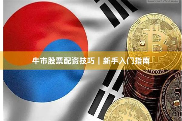牛市股票配资技巧｜新手入门指南