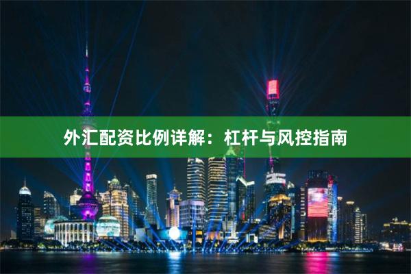 外汇配资比例详解：杠杆与风控指南