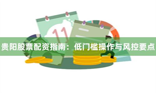 贵阳股票配资指南:低门槛操作与风控要点