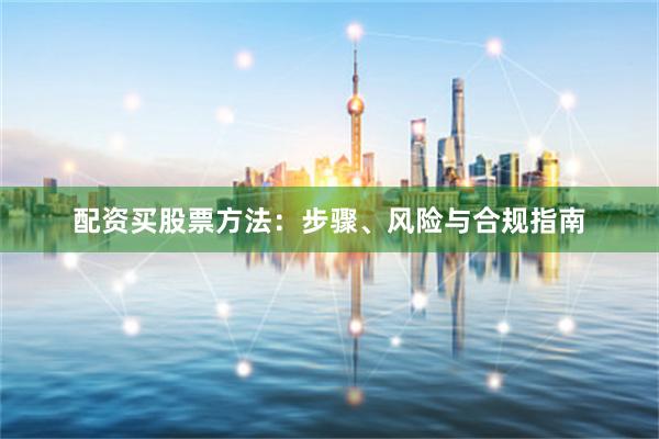 配资买股票方法:步骤、风险与合规指南