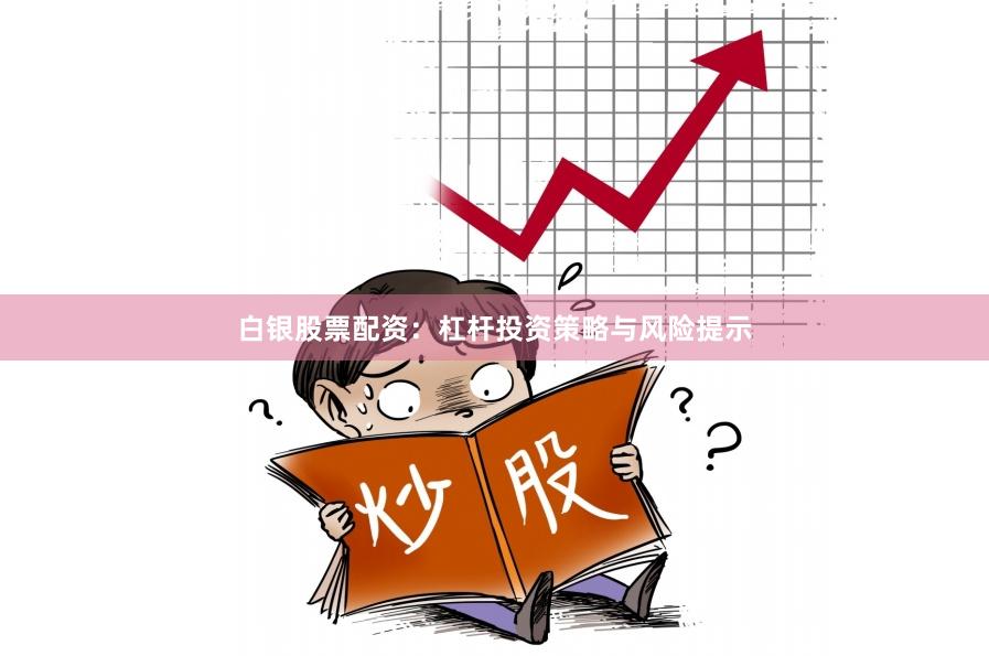 白银股票配资：杠杆投资策略与风险提示