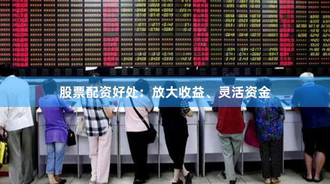 股票配资好处：放大收益、灵活资金