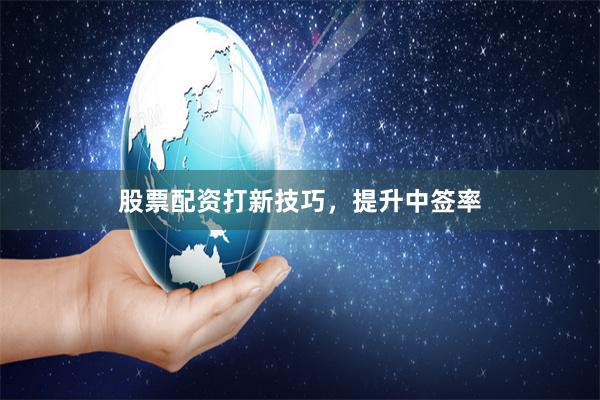 股票配资打新技巧，提升中签率