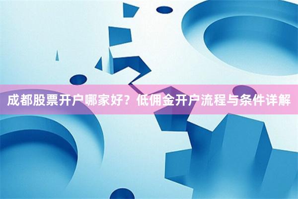 成都股票开户哪家好？低佣金开户流程与条件详解