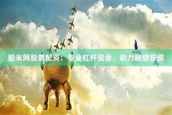 股米网股票配资：专业杠杆资金，助力稳健投资