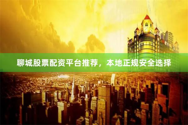 聊城股票配资平台推荐，本地正规安全选择