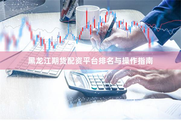 黑龙江期货配资平台排名与操作指南