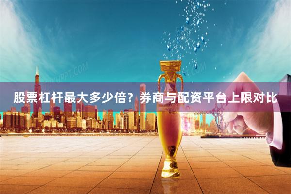 股票杠杆最大多少倍?券商与配资平台上限对比