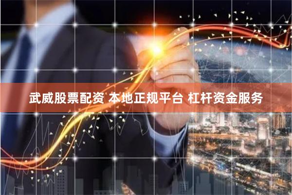 武威股票配资 本地正规平台 杠杆资金服务