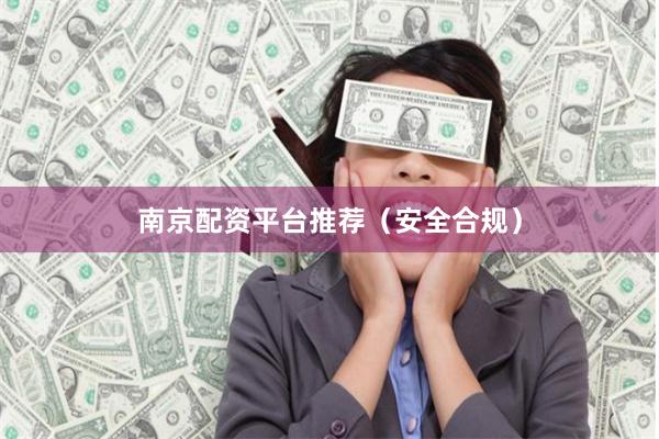 南京配资平台推荐（安全合规）